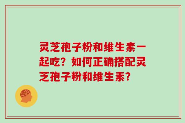 灵芝孢子粉和维生素一起吃？如何正确搭配灵芝孢子粉和维生素？