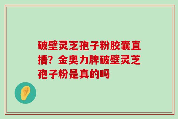 破壁灵芝孢子粉胶囊直播？金奥力牌破壁灵芝孢子粉是真的吗