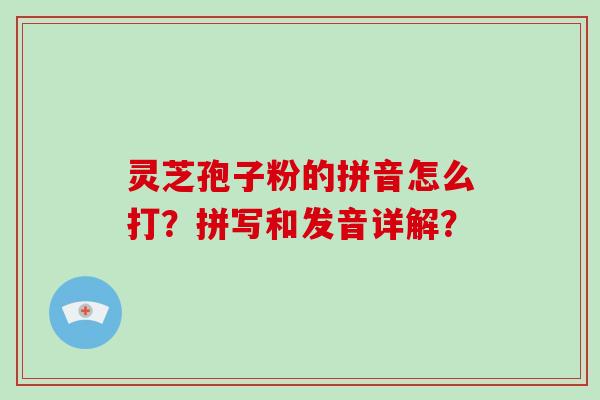 灵芝孢子粉的拼音怎么打？拼写和发音详解？