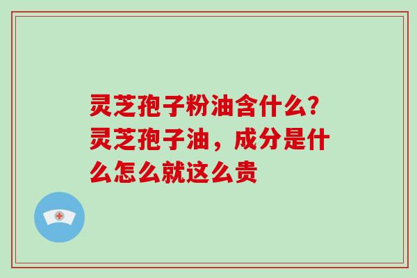 灵芝孢子粉油含什么？灵芝孢子油，成分是什么怎么就这么贵