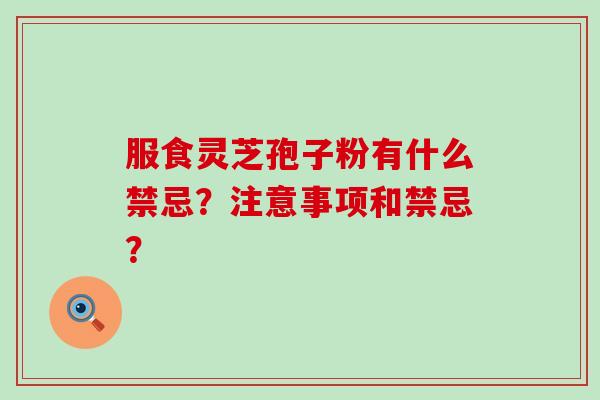 服食灵芝孢子粉有什么禁忌？注意事项和禁忌？