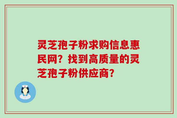 灵芝孢子粉求购信息惠民网？找到高质量的灵芝孢子粉供应商？