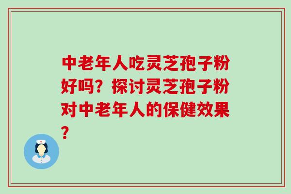 中老年人吃灵芝孢子粉好吗？探讨灵芝孢子粉对中老年人的保健效果？