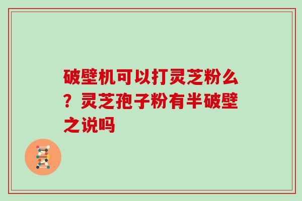 破壁机可以打灵芝粉么？灵芝孢子粉有半破壁之说吗