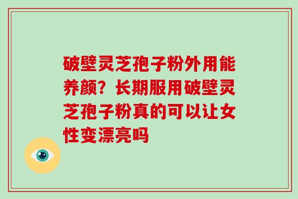 破壁灵芝孢子粉外用能养颜？长期服用破壁灵芝孢子粉真的可以让女性变漂亮吗