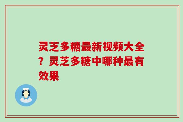 灵芝多糖新视频大全？灵芝多糖中哪种有效果