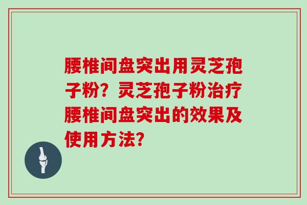 腰椎间盘突出用灵芝孢子粉？灵芝孢子粉腰椎间盘突出的效果及使用方法？