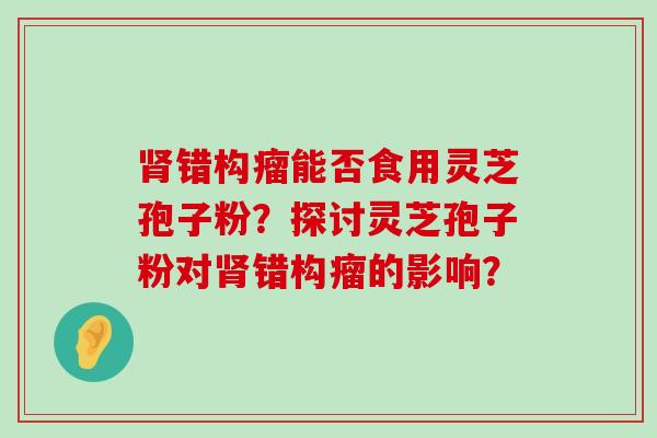 错构瘤能否食用灵芝孢子粉？探讨灵芝孢子粉对错构瘤的影响？