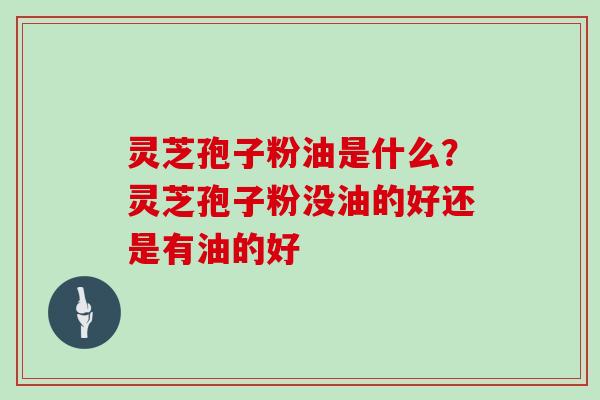 灵芝孢子粉油是什么？灵芝孢子粉没油的好还是有油的好