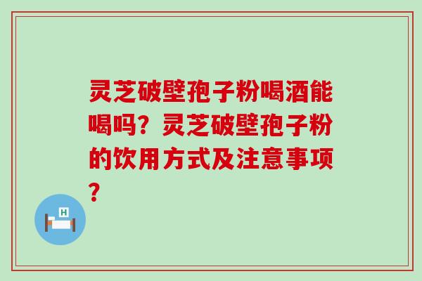 灵芝破壁孢子粉喝酒能喝吗？灵芝破壁孢子粉的饮用方式及注意事项？