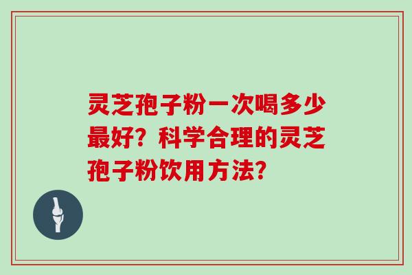 灵芝孢子粉一次喝多少好？科学合理的灵芝孢子粉饮用方法？