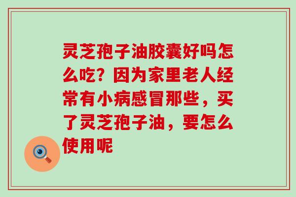 灵芝孢子油胶囊好吗怎么吃？因为家里老人经常有小那些，买了灵芝孢子油，要怎么使用呢