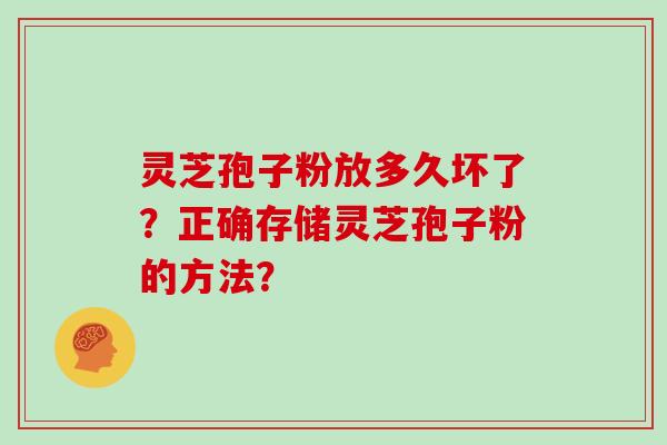 灵芝孢子粉放多久坏了？正确存储灵芝孢子粉的方法？