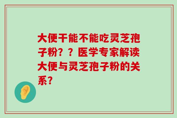 大便干能不能吃灵芝孢子粉？？医学专家解读大便与灵芝孢子粉的关系？