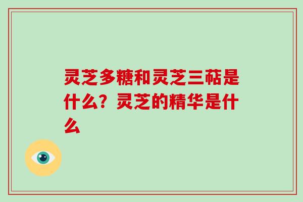 灵芝多糖和灵芝三萜是什么？灵芝的精华是什么