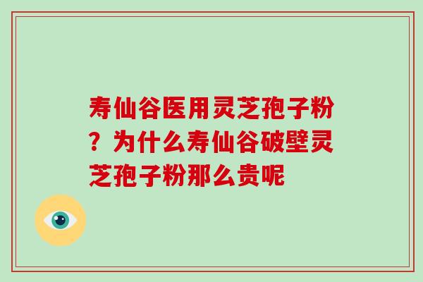 寿仙谷医用灵芝孢子粉？为什么寿仙谷破壁灵芝孢子粉那么贵呢