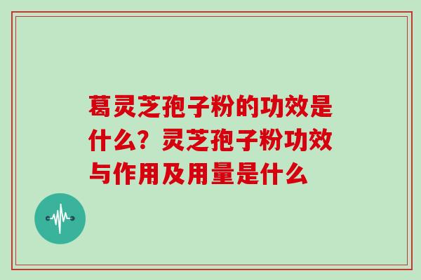 葛灵芝孢子粉的功效是什么？灵芝孢子粉功效与作用及用量是什么