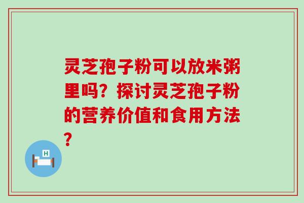 灵芝孢子粉可以放米粥里吗？探讨灵芝孢子粉的营养价值和食用方法？