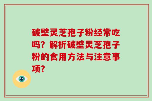 破壁灵芝孢子粉经常吃吗？解析破壁灵芝孢子粉的食用方法与注意事项？