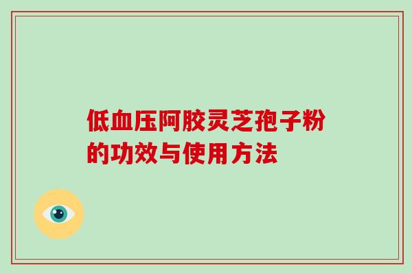 低阿胶灵芝孢子粉的功效与使用方法