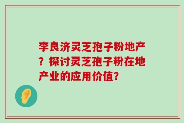 李良济灵芝孢子粉地产？探讨灵芝孢子粉在地产业的应用价值？