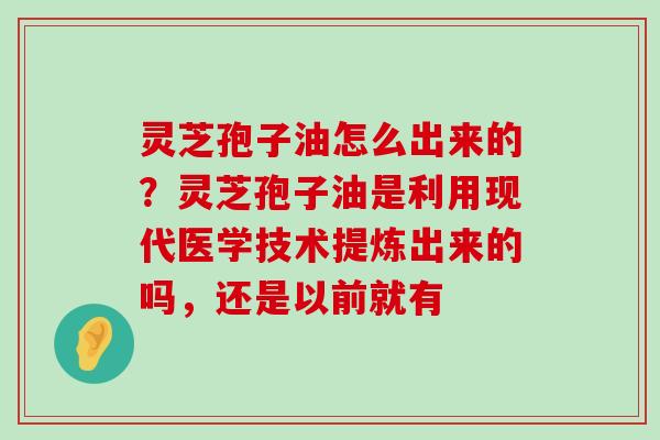 灵芝孢子油怎么出来的？灵芝孢子油是利用现代医学技术提炼出来的吗，还是以前就有