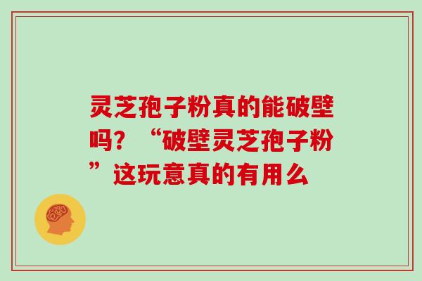 灵芝孢子粉真的能破壁吗？“破壁灵芝孢子粉”这玩意真的有用么