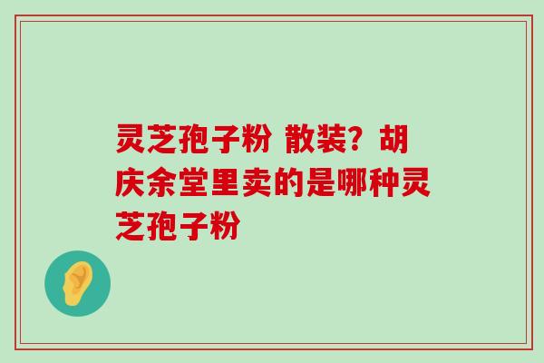 灵芝孢子粉 散装？胡庆余堂里卖的是哪种灵芝孢子粉