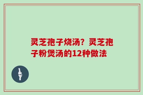 灵芝孢子烧汤？灵芝孢子粉煲汤的12种做法