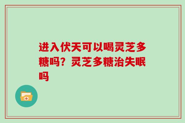 进入伏天可以喝灵芝多糖吗？灵芝多糖吗