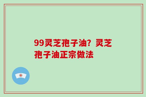 99灵芝孢子油？灵芝孢子油正宗做法