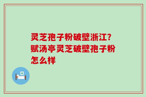 灵芝孢子粉破壁浙江？赋汤亭灵芝破壁孢子粉怎么样