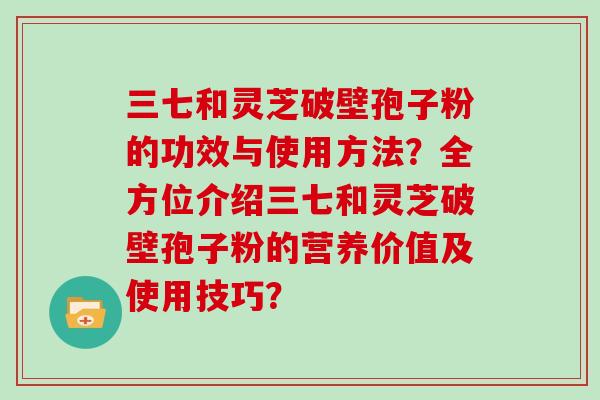 三七和灵芝破壁孢子粉的功效与使用方法？全方位介绍三七和灵芝破壁孢子粉的营养价值及使用技巧？