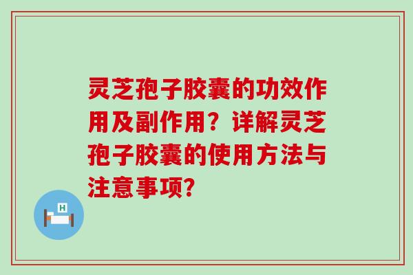 灵芝孢子胶囊的功效作用及副作用？详解灵芝孢子胶囊的使用方法与注意事项？