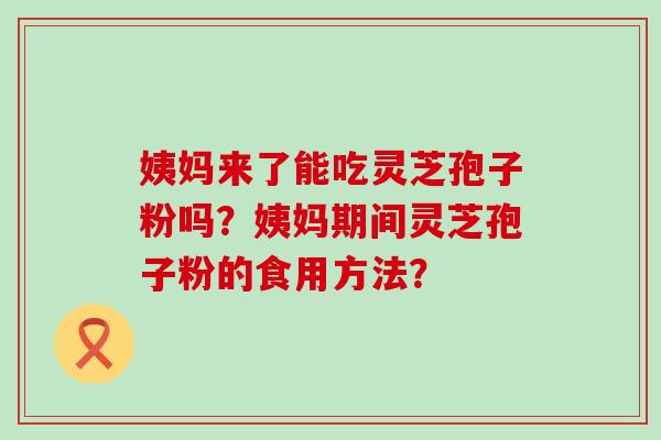 姨妈来了能吃灵芝孢子粉吗？姨妈期间灵芝孢子粉的食用方法？