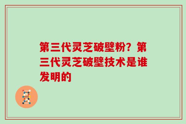 第三代灵芝破壁粉？第三代灵芝破壁技术是谁发明的