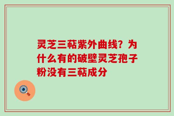 灵芝三萜紫外曲线？为什么有的破壁灵芝孢子粉没有三萜成分