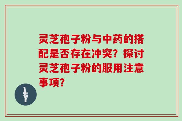 灵芝孢子粉与的搭配是否存在冲突？探讨灵芝孢子粉的服用注意事项？