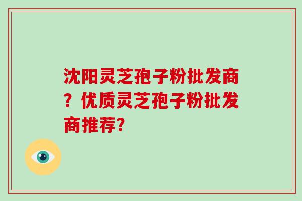 沈阳灵芝孢子粉批发商？优质灵芝孢子粉批发商推荐？