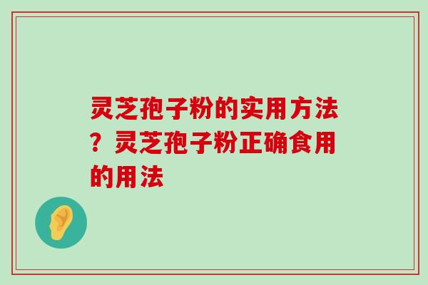 灵芝孢子粉的实用方法？灵芝孢子粉正确食用的用法