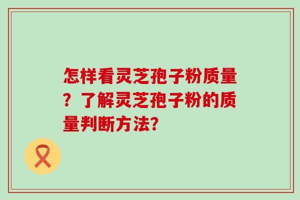 怎样看灵芝孢子粉质量？了解灵芝孢子粉的质量判断方法？