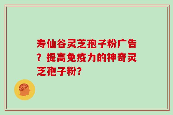 寿仙谷灵芝孢子粉广告？提高免疫力的神奇灵芝孢子粉？