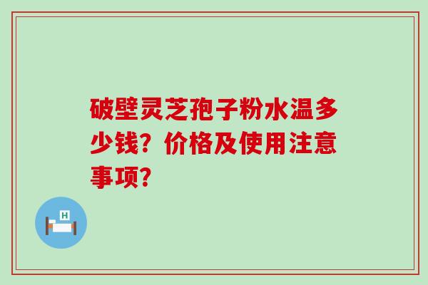 破壁灵芝孢子粉水温多少钱？价格及使用注意事项？