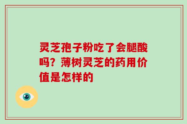 灵芝孢子粉吃了会腿酸吗？薄树灵芝的药用价值是怎样的