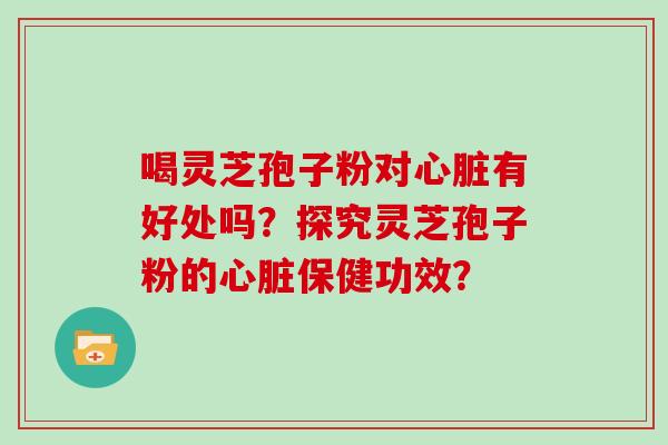 喝灵芝孢子粉对有好处吗？探究灵芝孢子粉的保健功效？