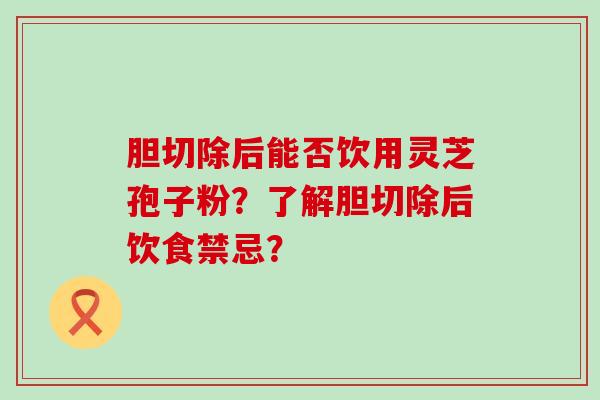 胆切除后能否饮用灵芝孢子粉？了解胆切除后饮食禁忌？