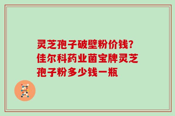 灵芝孢子破壁粉价钱？佳尔科药业菌宝牌灵芝孢子粉多少钱一瓶