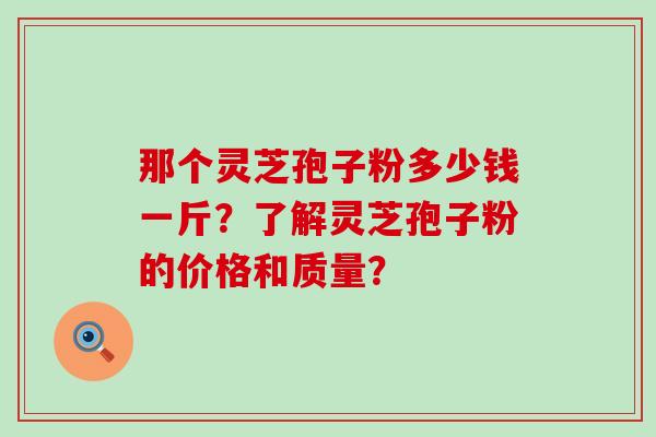 那个灵芝孢子粉多少钱一斤？了解灵芝孢子粉的价格和质量？