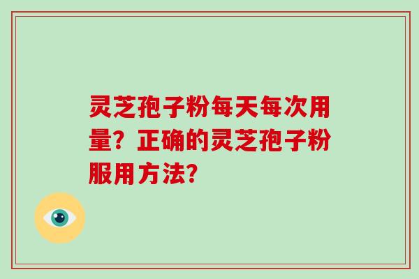 灵芝孢子粉每天每次用量？正确的灵芝孢子粉服用方法？