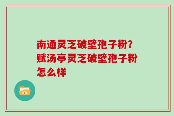 南通灵芝破壁孢子粉？赋汤亭灵芝破壁孢子粉怎么样